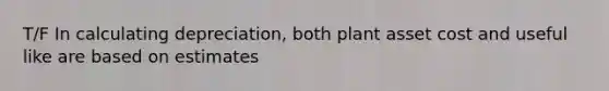 T/F In calculating depreciation, both plant asset cost and useful like are based on estimates