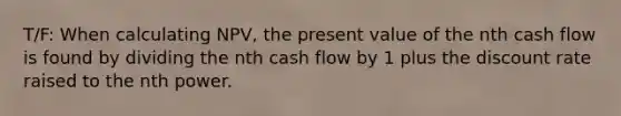 T/F: When calculating NPV, the present value of the nth cash flow is found by dividing the nth cash flow by 1 plus the discount rate raised to the nth power.