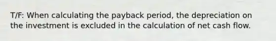 T/F: When calculating the payback period, the depreciation on the investment is excluded in the calculation of net cash flow.