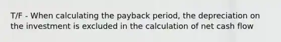 T/F - When calculating the payback period, the depreciation on the investment is excluded in the calculation of net cash flow