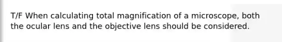 T/F When calculating total magnification of a microscope, both the ocular lens and the objective lens should be considered.