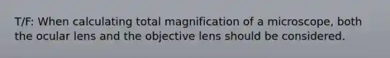 T/F: When calculating total magnification of a microscope, both the ocular lens and the objective lens should be considered.