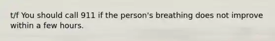 t/f You should call 911 if the person's breathing does not improve within a few hours.