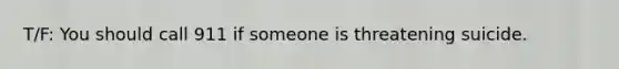 T/F: You should call 911 if someone is threatening suicide.