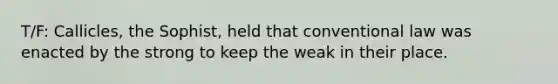 T/F: Callicles, the Sophist, held that conventional law was enacted by the strong to keep the weak in their place.