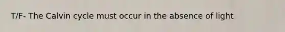 T/F- The Calvin cycle must occur in the absence of light