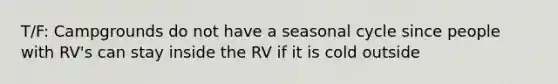 T/F: Campgrounds do not have a seasonal cycle since people with RV's can stay inside the RV if it is cold outside