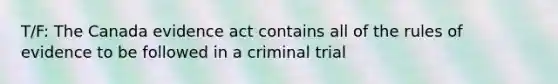 T/F: The Canada evidence act contains all of the rules of evidence to be followed in a criminal trial