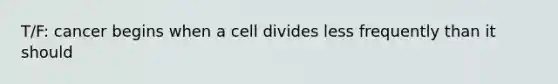 T/F: cancer begins when a cell divides less frequently than it should