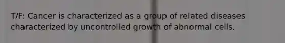 T/F: Cancer is characterized as a group of related diseases characterized by uncontrolled growth of abnormal cells.