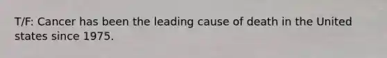T/F: Cancer has been the leading cause of death in the United states since 1975.