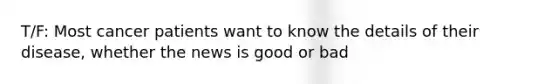 T/F: Most cancer patients want to know the details of their disease, whether the news is good or bad