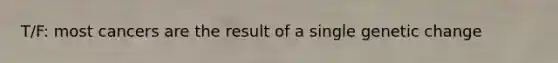 T/F: most cancers are the result of a single genetic change