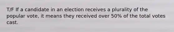 T/F If a candidate in an election receives a plurality of the popular vote, it means they received over 50% of the total votes cast.