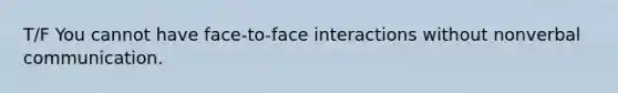 T/F You cannot have face-to-face interactions without nonverbal communication.