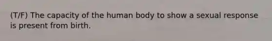 (T/F) The capacity of the human body to show a sexual response is present from birth.