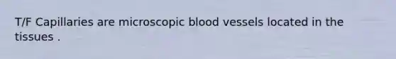 T/F Capillaries are microscopic blood vessels located in the tissues .