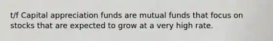 t/f Capital appreciation funds are mutual funds that focus on stocks that are expected to grow at a very high rate.