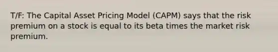 T/F: The Capital Asset Pricing Model (CAPM) says that the risk premium on a stock is equal to its beta times the market risk premium.