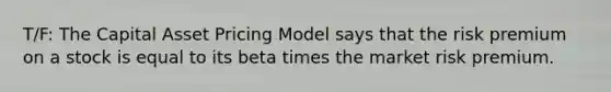 T/F: The Capital Asset Pricing Model says that the risk premium on a stock is equal to its beta times the market risk premium.