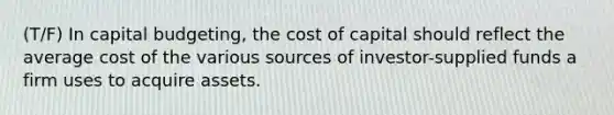 (T/F) In capital budgeting, the cost of capital should reflect the average cost of the various sources of investor-supplied funds a firm uses to acquire assets.