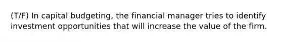 (T/F) In capital budgeting, the financial manager tries to identify investment opportunities that will increase the value of the firm.