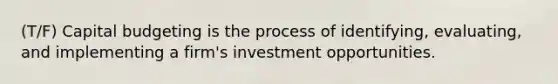 (T/F) Capital budgeting is the process of identifying, evaluating, and implementing a firm's investment opportunities.