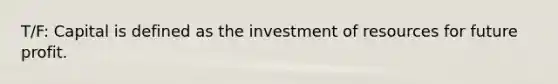 T/F: Capital is defined as the investment of resources for future profit.