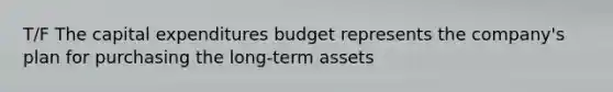 T/F The <a href='https://www.questionai.com/knowledge/kKtWHhZ7f4-capital-expenditures-budget' class='anchor-knowledge'>capital expenditures budget</a> represents the company's plan for purchasing the long-term assets