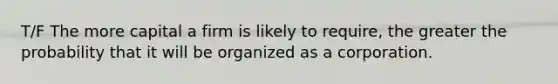 T/F The more capital a firm is likely to require, the greater the probability that it will be organized as a corporation.