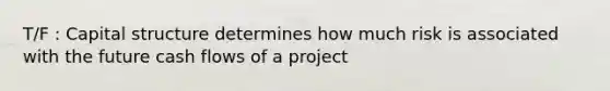 T/F : Capital structure determines how much risk is associated with the future cash flows of a project