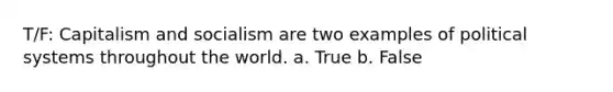 T/F: Capitalism and socialism are two examples of political systems throughout the world. a. True b. False