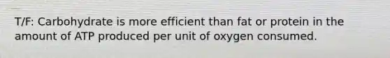 T/F: Carbohydrate is more efficient than fat or protein in the amount of ATP produced per unit of oxygen consumed.