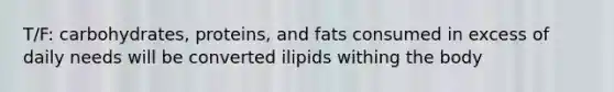 T/F: carbohydrates, proteins, and fats consumed in excess of daily needs will be converted ilipids withing the body