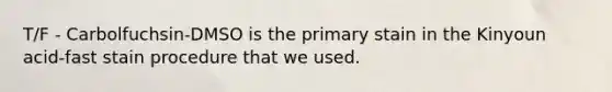 T/F - Carbolfuchsin-DMSO is the primary stain in the Kinyoun acid-fast stain procedure that we used.