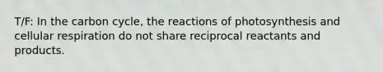 T/F: In the carbon cycle, the reactions of photosynthesis and cellular respiration do not share reciprocal reactants and products.