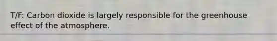T/F: Carbon dioxide is largely responsible for the greenhouse effect of the atmosphere.
