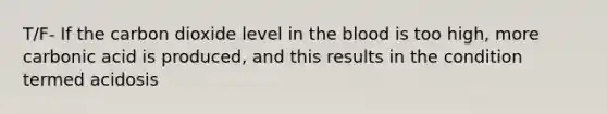 T/F- If the carbon dioxide level in the blood is too high, more carbonic acid is produced, and this results in the condition termed acidosis