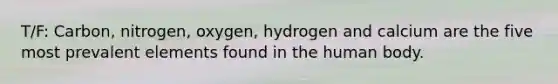 T/F: Carbon, nitrogen, oxygen, hydrogen and calcium are the five most prevalent elements found in the human body.