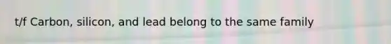 t/f Carbon, silicon, and lead belong to the same family