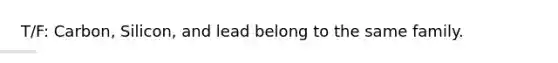 T/F: Carbon, Silicon, and lead belong to the same family.