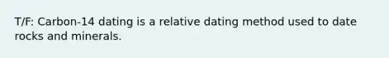 T/F: Carbon-14 dating is a relative dating method used to date rocks and minerals.