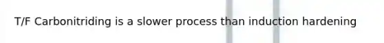 T/F Carbonitriding is a slower process than induction hardening