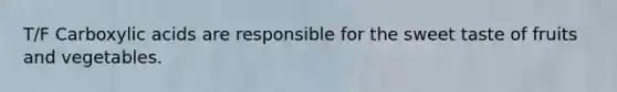 T/F Carboxylic acids are responsible for the sweet taste of fruits and vegetables.