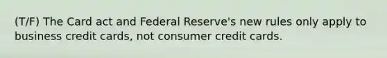 (T/F) The Card act and Federal Reserve's new rules only apply to business credit cards, not consumer credit cards.