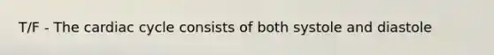T/F - The cardiac cycle consists of both systole and diastole