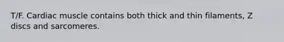 T/F. Cardiac muscle contains both thick and thin filaments, Z discs and sarcomeres.