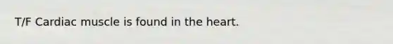 T/F Cardiac muscle is found in the heart.