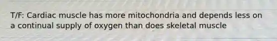 T/F: Cardiac muscle has more mitochondria and depends less on a continual supply of oxygen than does skeletal muscle