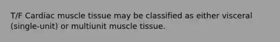 T/F Cardiac muscle tissue may be classified as either visceral (single-unit) or multiunit muscle tissue.